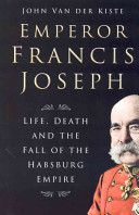 Emperor Francis Joseph : life, death and the fall of the Hapsburg Empire /