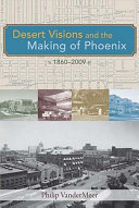 Desert visions and the making of Phoenix, 1860-2009 /