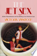 The jet sex : airline stewardesses and the making of an American icon /