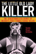 The little old lady killer : the sensationalized crimes of Mexico's first female serial killer /
