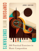 Composing with constraints : 100 practical exercises in music composition /