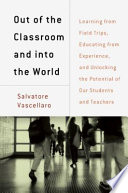 Out of the classroom and into the world : learning from field trips, educating from experience, and unlocking the potential of our students and teachers /