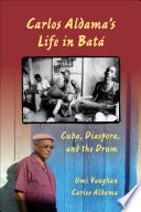 Carlos Aldama's life in batá : Cuba, diaspora, and the drum /