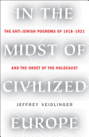 In the midst of civilized Europe : the pogroms of 1918-1921 and the onset of the Holocaust /