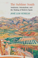 The Sublime South : Andalusia, Orientalism, and the making of modern Spain /