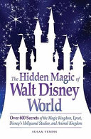 The hidden magic of Walt Disney World : over 600 secrets of the Magic Kingdom, Epcot, Disney's Hollywood Studios, and Animal Kingdom /