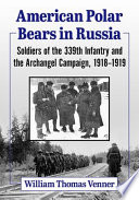 American Polar Bears in Russia : soldiers of the 339th Infantry and the Archangel Campaign, 1918-1919 /