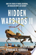 Hidden warbirds II : more epic stories of finding, recovering, and rebuilding WWII's lost aircraft /