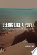 Seeing like a Rover : how robots, teams, and images craft knowledge of Mars /