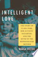 Intelligent love : the story of Clara Park, her autistic daughter, and the myth of the refrigerator mother /