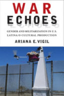 War echoes : gender and militarization in U.S. Latina/o cultural production /