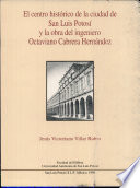 El Centro Histórico de la ciudad de San Luis Potosí y la obra del ingeniero Octaviano Cabrera Hernández /