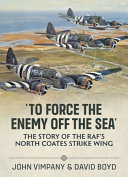 To force the enemy off the sea : the story of the RAF's North Coates strike wing /