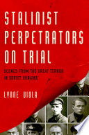 Stalinist perpetrators on trial : scenes from the Great Terror in Soviet Ukraine /