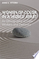 Women of color in a world apart : an ethnography of care workers and dementia /