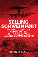 Selling Schweinfurt : targeting, assessment, and marketing in the air campaign against German industry /