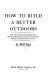 How to build a better outdoors : the action manual for fisherman, hunters, backpackers, hikers, canoeists, birders, and all nature lovers /