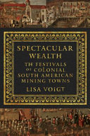 Spectacular wealth : the festivals of colonial South American mining towns /