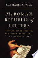 The Roman republic of letters : scholarship, philosophy, and politics in the age of Cicero and Caesar /