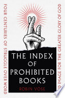 The index of prohibited books : four centuries of struggle over word and image for the greater glory of God /