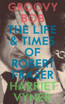 Groovy Bob : the life and times of Robert Fraser /