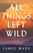 All things left wild : a novel /