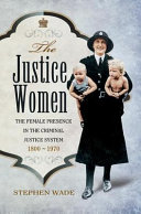 The justice women : the female presence in the criminal justice system, 1800-1970 /