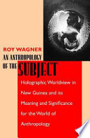 An anthropology of the subject : holographic worldview in New Guinea and its meaning and significance for the world of anthropology /