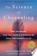 The Science of Channeling : Why You Should Trust Your Intuition and Embrace the Force That Connects Us All.