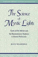 The science of mystic lights : Quṭb al-Dīn Shīrāzī and the Illuminationist tradition in Islamic philosophy /