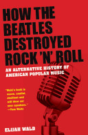 How the Beatles destroyed rock 'n' roll : an alternative history of American popular music /