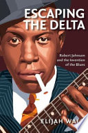 Escaping the delta : Robert Johnson and the invention of the blues /