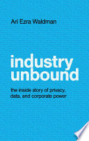 Industry unbound : the inside story of privacy, data, and corporate power /