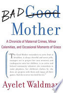 Bad mother : a chronicle of maternal crimes, minor calamities, and occasional moments of grace /