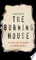 The burning house : Jim Crow and the making of modern America /