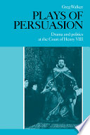 Plays of persuasion : drama and politics at the court of Henry VIII /