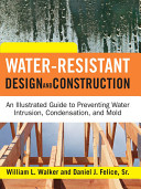 Water-resistant design and construction : an illustrated guide to preventing water intrusion, condensation, and mold /