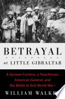 Betrayal at Little Gibraltar : a German fortress, a treacherous American general, and the battle to end World War I /