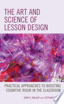 The art and science of lesson design : practical approaches to boosting cognitive rigor in the classroom /