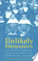 Unlikely entrepreneurs : Catholic sisters and the hospital marketplace, 1865-1925 /