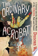 The ordinary acrobat : a journey into the wondrous world of the circus, past and present /