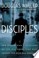 Disciples : the World War II missions of the CIA directors who fought for Wild Bill Donovan : Allen Dulles, Richard Helms, William Colby, William Casey /