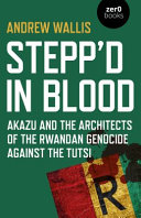 Stepp'd in blood : Akazu and the architects of the Rwandan genocide against the Tutsi /