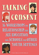 Talking consent : 16 workshops on relationship and sex education for schools and other youth settings /