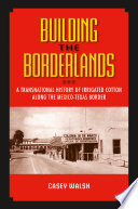 Building the borderlands : a transnational history of irrigated cotton along the Mexico-Texas border /