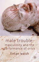 Male trouble : masculinity and the performance of crisis /