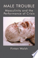 Male Trouble : Masculinity and the Performance of Crisis /