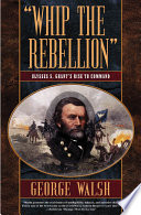 "Whip the rebellion" : Ulysses S. Grant's rise to command /