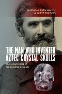 The man who invented Aztec crystal skulls : the adventures of Eugène Boban /