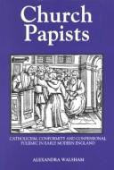 Church papists : Catholicism, conformity, and confessional polemic in early modern England /